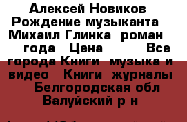 Алексей Новиков “Рождение музыканта“ (Михаил Глинка) роман 1950 года › Цена ­ 250 - Все города Книги, музыка и видео » Книги, журналы   . Белгородская обл.,Валуйский р-н